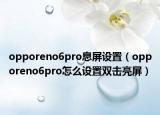 opporeno6pro息屏设置（opporeno6pro怎么设置双击亮屏）