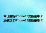 今日更新iPhone13美版是单卡还是双卡iPhone13美版是单卡