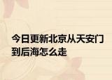 今日更新北京从天安门到后海怎么走