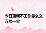 今日更新不工作怎么交五险一金