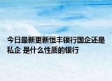 今日最新更新恒丰银行国企还是私企 是什么性质的银行