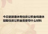 今日更新退休有住房公积金吗退休提取住房公积金需要带什么材料