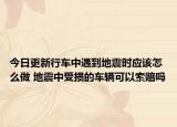 今日更新行车中遇到地震时应该怎么做 地震中受损的车辆可以索赔吗