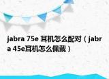 jabra 75e 耳机怎么配对（jabra 45e耳机怎么佩戴）