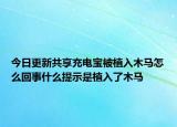 今日更新共享充电宝被植入木马怎么回事什么提示是植入了木马