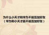 为什么小天才和华为不能互加好友（华为和小天才能不能互加好友）