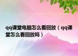qq课堂电脑怎么看回放（qq课堂怎么看回放吗）