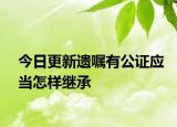 今日更新遗嘱有公证应当怎样继承