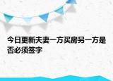 今日更新夫妻一方买房另一方是否必须签字