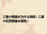 三星s9摄像头为什么模糊（三星s9后置摄像头模糊）