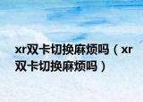 xr双卡切换麻烦吗（xr双卡切换麻烦吗）