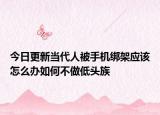今日更新当代人被手机绑架应该怎么办如何不做低头族