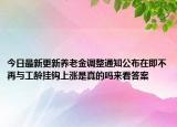 今日最新更新养老金调整通知公布在即不再与工龄挂钩上涨是真的吗来看答案