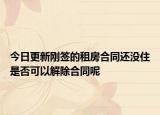 今日更新刚签的租房合同还没住是否可以解除合同呢
