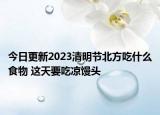 今日更新2023清明节北方吃什么食物 这天要吃凉馒头