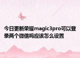 今日更新荣耀magic3pro可以登录两个微信吗应该怎么设置