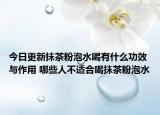 今日更新抹茶粉泡水喝有什么功效与作用 哪些人不适合喝抹茶粉泡水