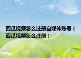 西瓜视频怎么注册自媒体账号（西瓜视频怎么注册）