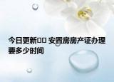 今日更新﻿﻿ 安置房房产证办理要多少时间