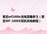 索尼wf1000x充电需要多久（索尼WF-1000X耳机充电教程）