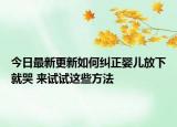 今日最新更新如何纠正婴儿放下就哭 来试试这些方法