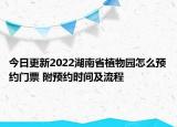 今日更新2022湖南省植物园怎么预约门票 附预约时间及流程