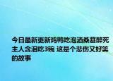 今日最新更新鸡鸭吃泡酒桑葚醉死主人含泪吃3碗 这是个悲伤又好笑的故事