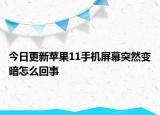 今日更新苹果11手机屏幕突然变暗怎么回事