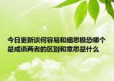 今日更新谈何容易和细思极恐哪个是成语两者的区别和意思是什么