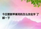今日更新苹果耳机怎么改名字 了解一下