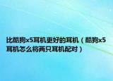 比酷狗x5耳机更好的耳机（酷狗x5耳机怎么将两只耳机配对）