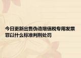 今日更新出售伪造增值税专用发票罪以什么标准判刑处罚