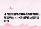 今日更新清明祭奠逝者鲜花用单数还是双数 2023清明节修坟需要提前吗