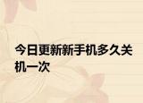 今日更新新手机多久关机一次