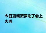 今日更新菠萝吃了会上火吗
