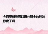 今日更新我可以用公积金的钱装修房子吗