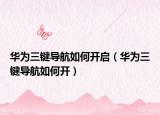 华为三键导航如何开启（华为三键导航如何开）