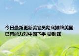 今日最新更新美官员彻底摊牌美国已有能力对中国下手 要制裁