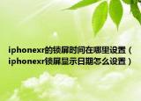 iphonexr的锁屏时间在哪里设置（iphonexr锁屏显示日期怎么设置）