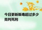 今日更新贩毒超过多少克判死刑