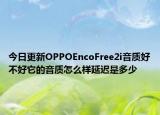 今日更新OPPOEncoFree2i音质好不好它的音质怎么样延迟是多少