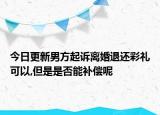 今日更新男方起诉离婚退还彩礼可以,但是是否能补偿呢