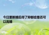 今日更新婚后得了抑郁症是否可以离婚
