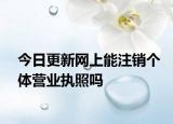 今日更新网上能注销个体营业执照吗