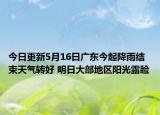 今日更新5月16日广东今起降雨结束天气转好 明日大部地区阳光露脸