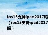ios15支持ipad2017吗（ios15支持ipad2017吗）