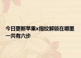 今日更新苹果x指纹解锁在哪里 一共有六步