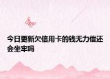 今日更新欠信用卡的钱无力偿还会坐牢吗
