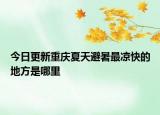 今日更新重庆夏天避暑最凉快的地方是哪里