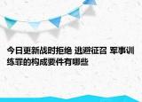 今日更新战时拒绝 逃避征召 军事训练罪的构成要件有哪些